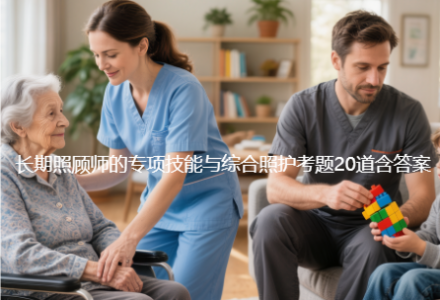 长期照顾师的专项技能与综合照护​考题20道含答案_长期护理师资讯信息网