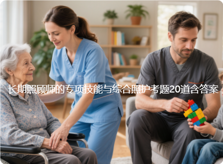 长期照顾师的专项技能与综合照护​考题20道含答案_长期护理师资讯信息网